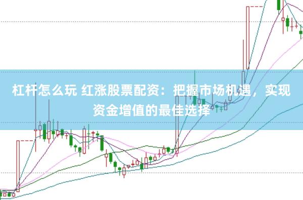 杠杆怎么玩 红涨股票配资:把握市场机遇,实现资金增值的最佳选择