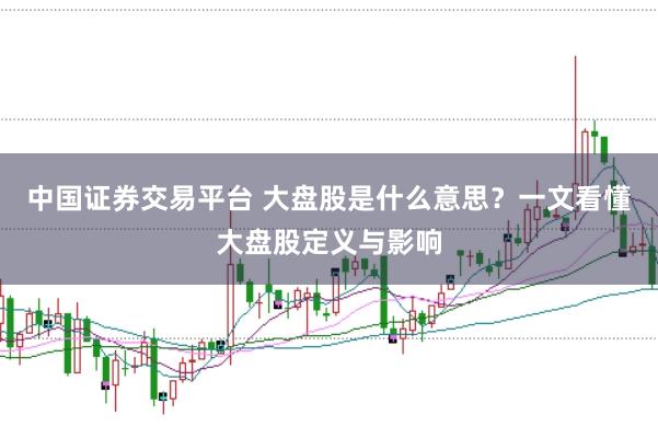 中国证券交易平台 大盘股是什么意思？一文看懂大盘股定义与影响