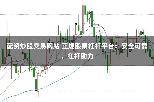配资炒股交易网站 正规股票杠杆平台:安全可靠,杠杆助力