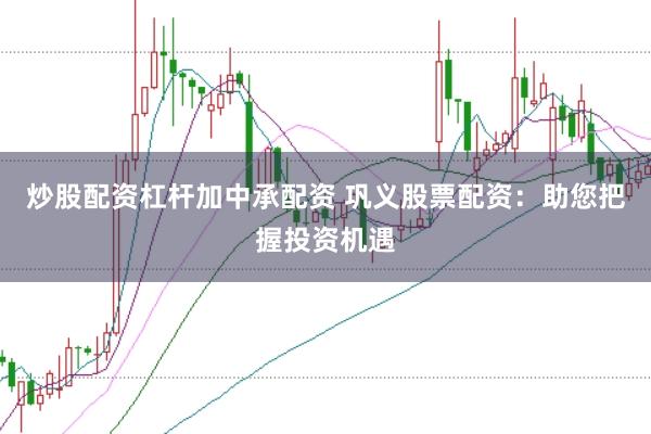 炒股配资杠杆加中承配资 巩义股票配资:助您把握投资机遇