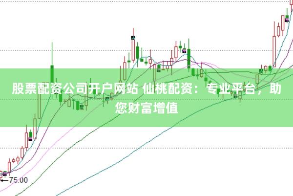 股票配资公司开户网站 仙桃配资：专业平台，助您财富增值