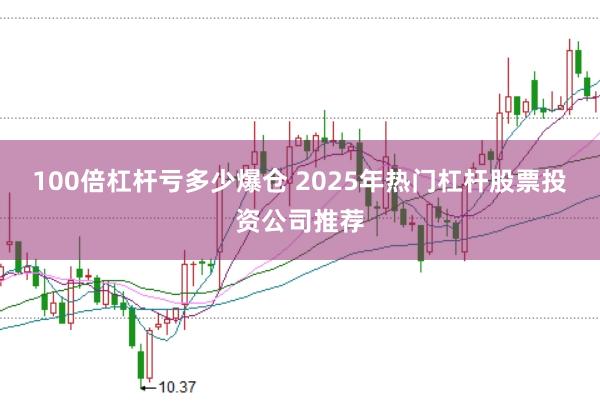 100倍杠杆亏多少爆仓 2025年热门杠杆股票投资公司推荐