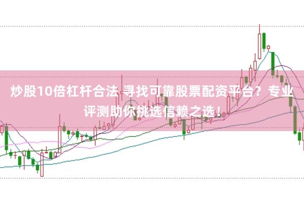 炒股10倍杠杆合法 寻找可靠股票配资平台？专业评测助你挑选信赖之选！