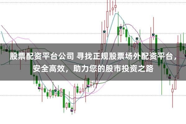 股票配资平台公司 寻找正规股票场外配资平台，安全高效，助力您的股市投资之路