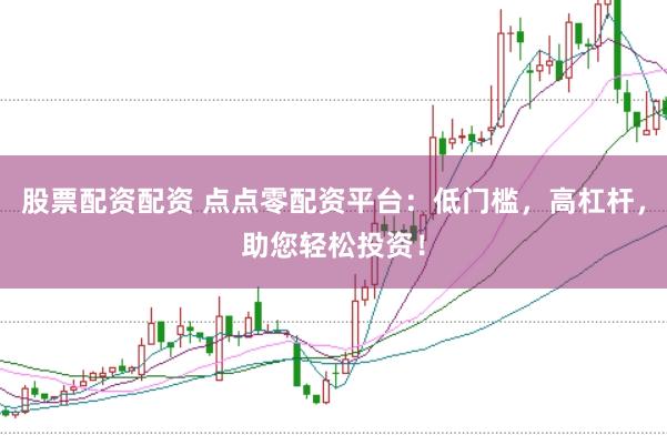股票配资配资 点点零配资平台：低门槛，高杠杆，助您轻松投资！