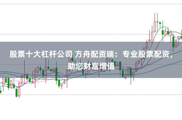 股票十大杠杆公司 方舟配资端：专业股票配资，助您财富增值