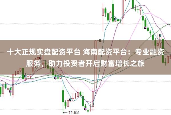 十大正规实盘配资平台 海南配资平台：专业融资服务，助力投资者开启财富增长之旅