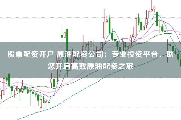 股票配资开户 原油配资公司：专业投资平台，助您开启高效原油配资之旅