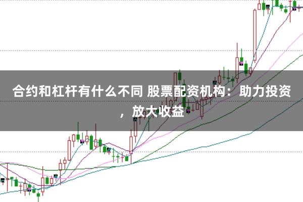 合约和杠杆有什么不同 股票配资机构:助力投资,放大收益