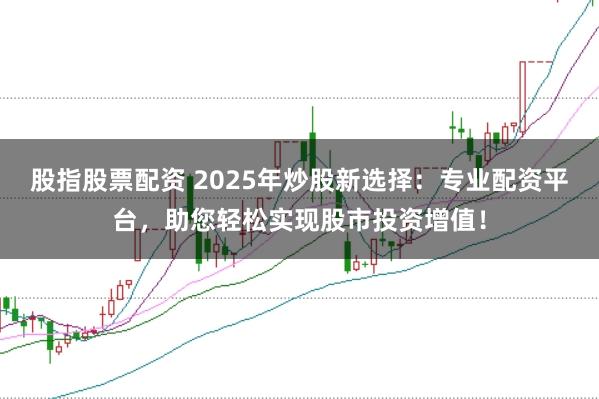 股指股票配资 2025年炒股新选择:专业配资平台,助您轻松实现股市投资增值!