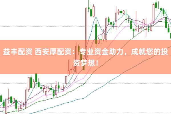 益丰配资 西安厚配资：专业资金助力，成就您的投资梦想！
