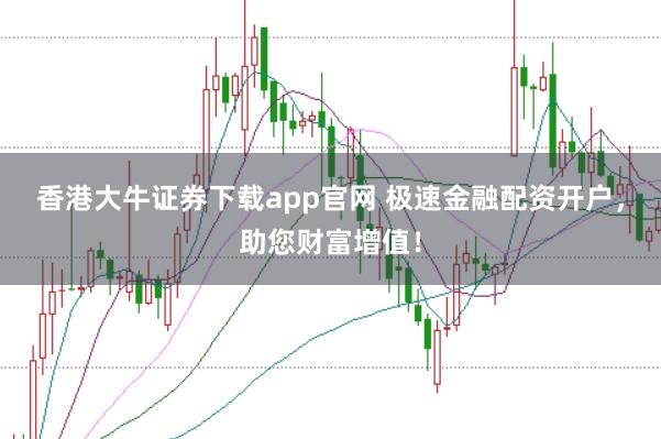 香港大牛证券下载app官网 极速金融配资开户，助您财富增值！