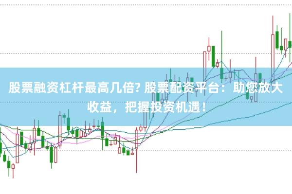 股票融资杠杆最高几倍? 股票配资平台：助您放大收益，把握投资机遇！