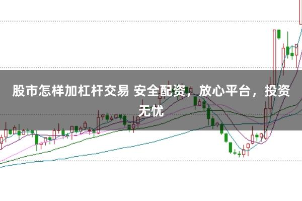 股市怎样加杠杆交易 安全配资，放心平台，投资无忧