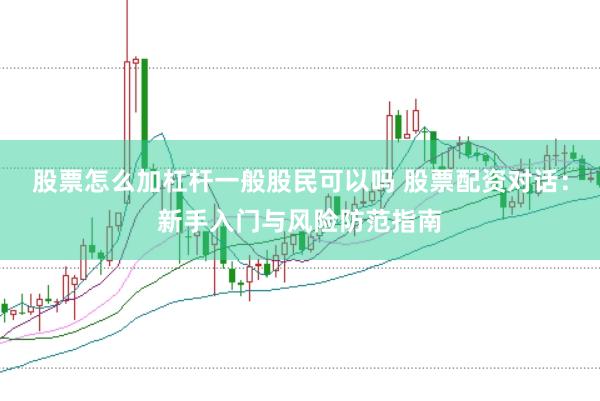 股票怎么加杠杆一般股民可以吗 股票配资对话：新手入门与风险防范指南