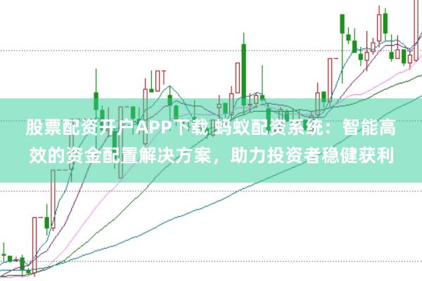 股票配资开户APP下载 蚂蚁配资系统：智能高效的资金配置解决方案，助力投资者稳健获利