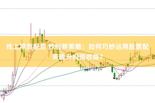 线上期货配资 炒股新策略：如何巧妙运用股票配资提升投资收益？