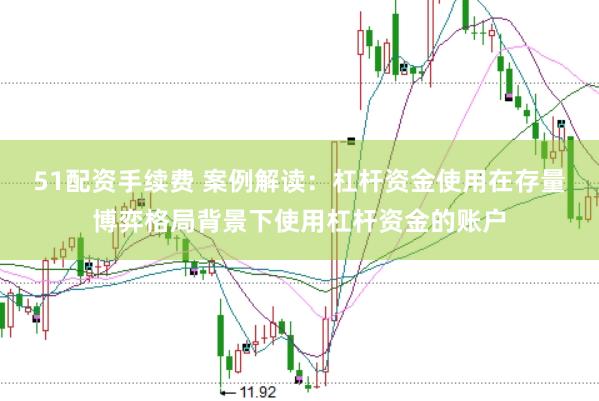 51配资手续费 案例解读：杠杆资金使用在存量博弈格局背景下使用杠杆资金的账户