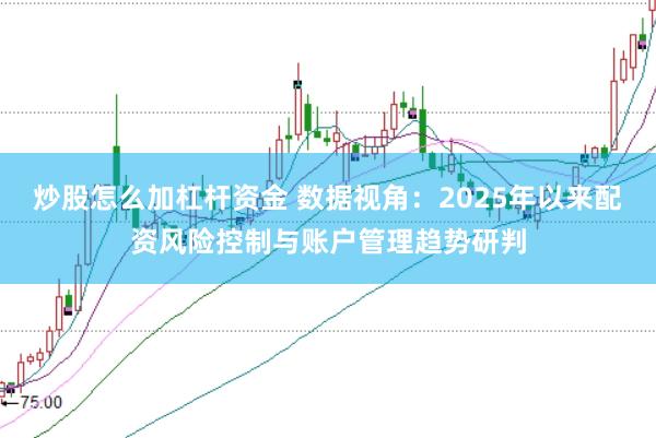 炒股怎么加杠杆资金 数据视角：2025年以来配资风险控制与账户管理趋势研判