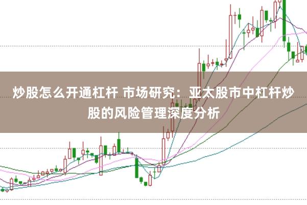 炒股怎么开通杠杆 市场研究：亚太股市中杠杆炒股的风险管理深度分析