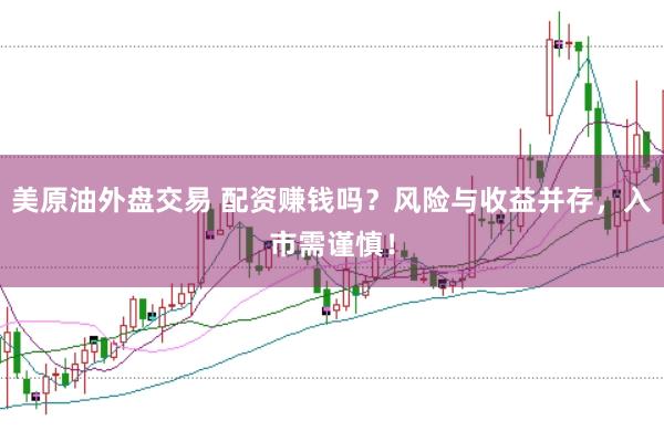 美原油外盘交易 配资赚钱吗？风险与收益并存，入市需谨慎！