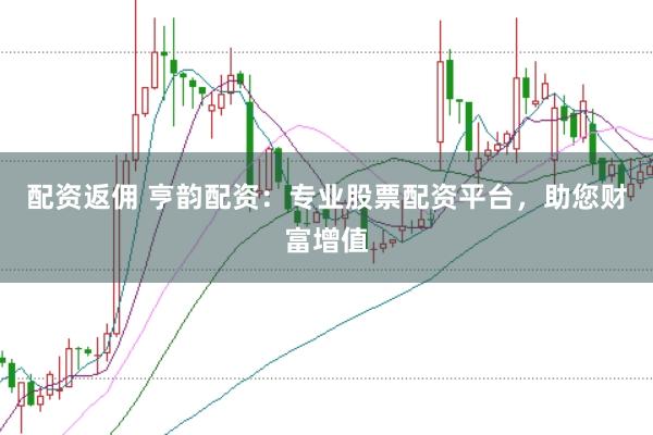 配资返佣 亨韵配资：专业股票配资平台，助您财富增值