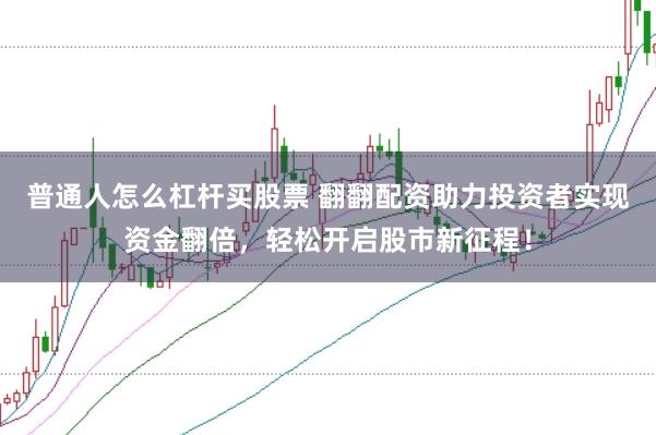 普通人怎么杠杆买股票 翻翻配资助力投资者实现资金翻倍，轻松开启股市新征程！