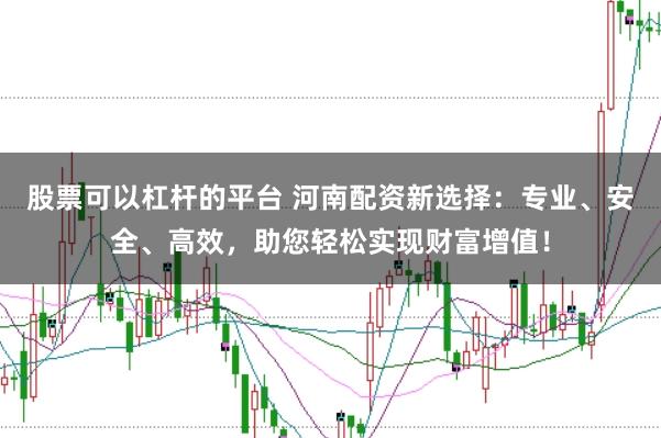 股票可以杠杆的平台 河南配资新选择:专业、安全、高效,助您轻松实现财富增值!
