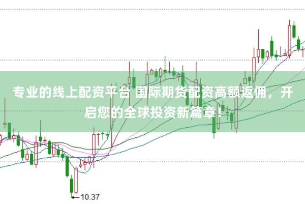 专业的线上配资平台 国际期货配资高额返佣,开启您的全球投资新篇章!