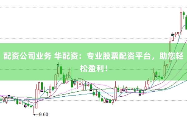配资公司业务 华配资：专业股票配资平台，助您轻松盈利！