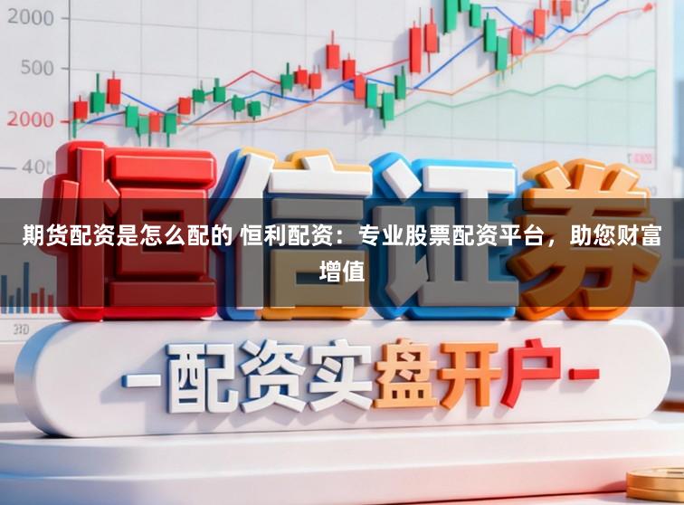 期货配资是怎么配的 恒利配资：专业股票配资平台，助您财富增值