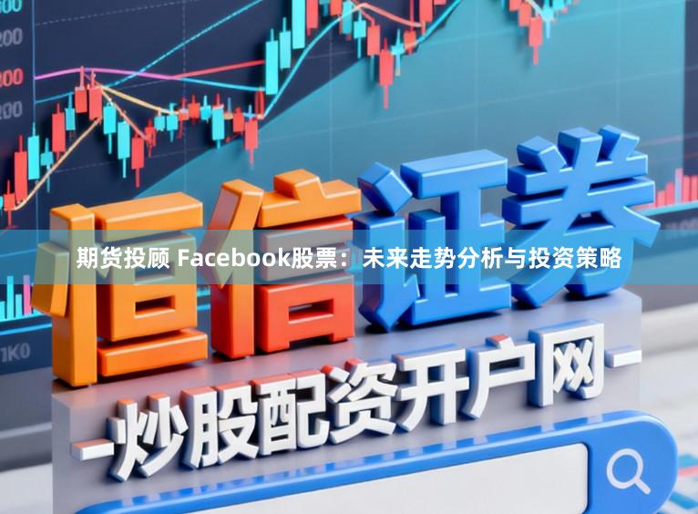 期货投顾 Facebook股票:未来走势分析与投资策略