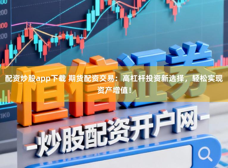 配资炒股app下载 期货配资交易：高杠杆投资新选择，轻松实现资产增值！