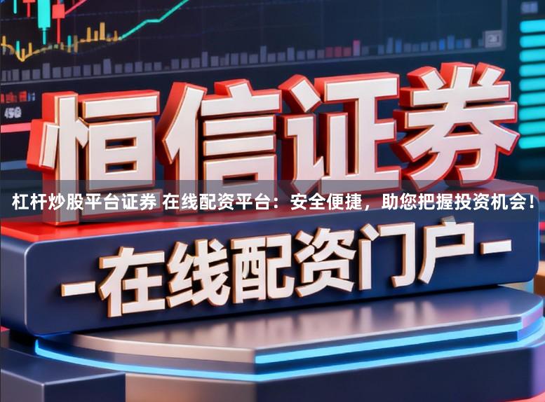 杠杆炒股平台证券 在线配资平台：安全便捷，助您把握投资机会！