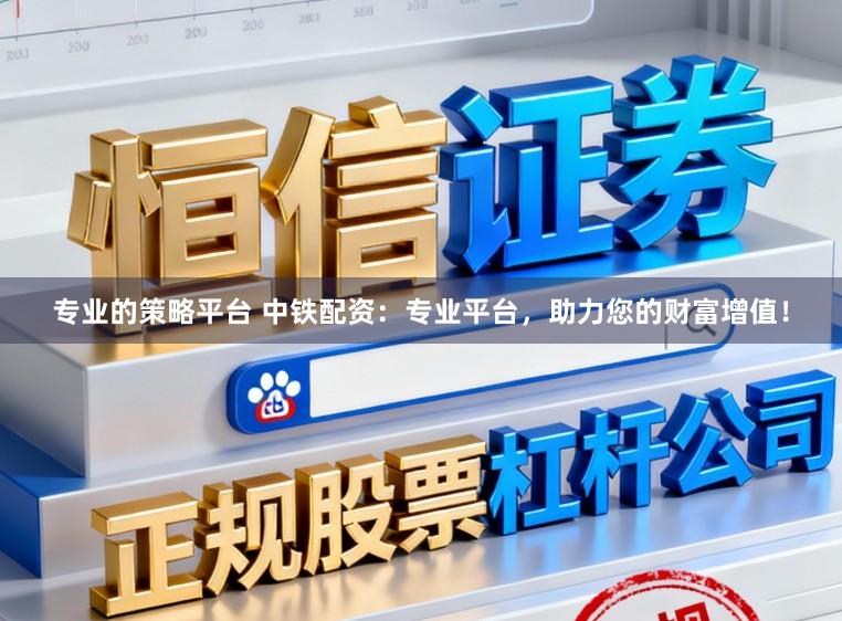 专业的策略平台 中铁配资：专业平台，助力您的财富增值！