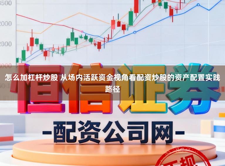 怎么加杠杆炒股 从场内活跃资金视角看配资炒股的资产配置实践路径