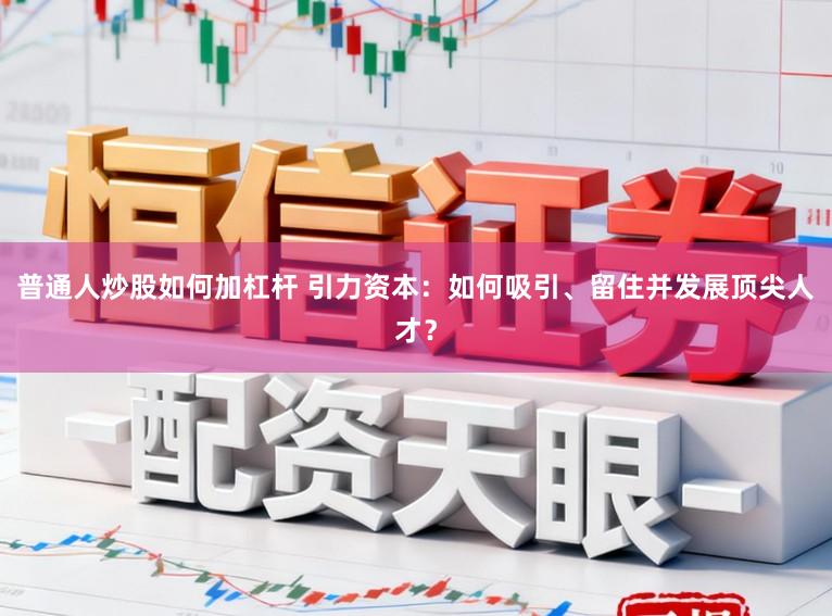 普通人炒股如何加杠杆 引力资本：如何吸引、留住并发展顶尖人才？
