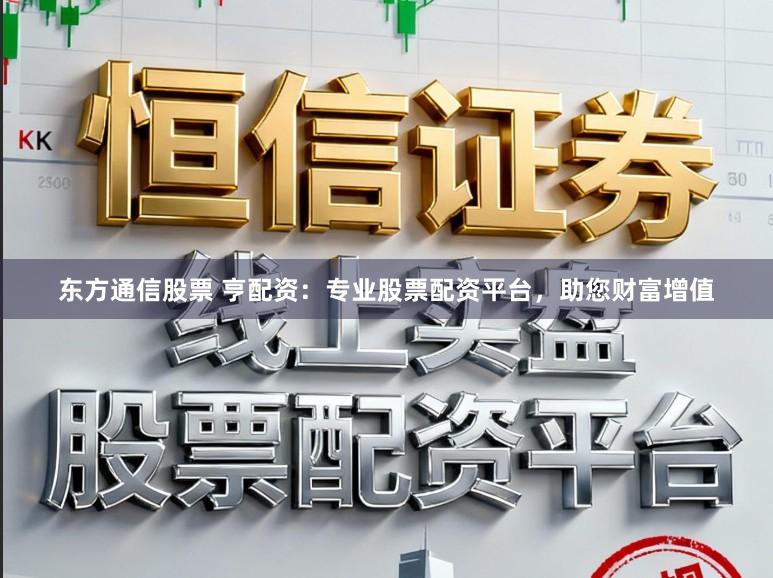 东方通信股票 亨配资：专业股票配资平台，助您财富增值