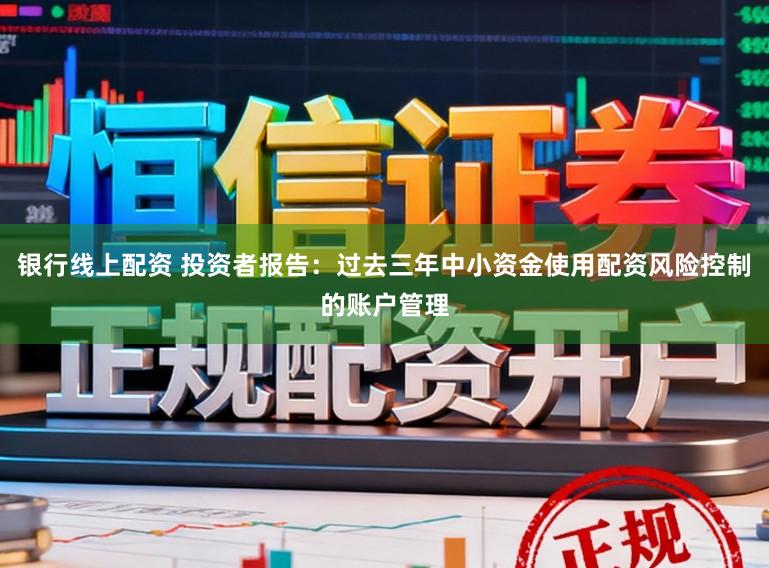 银行线上配资 投资者报告：过去三年中小资金使用配资风险控制的账户管理