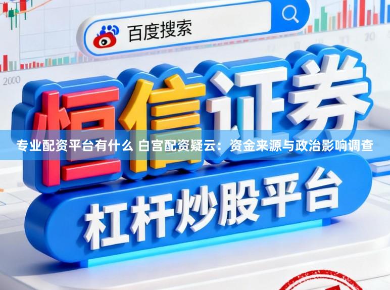 专业配资平台有什么 白宫配资疑云：资金来源与政治影响调查