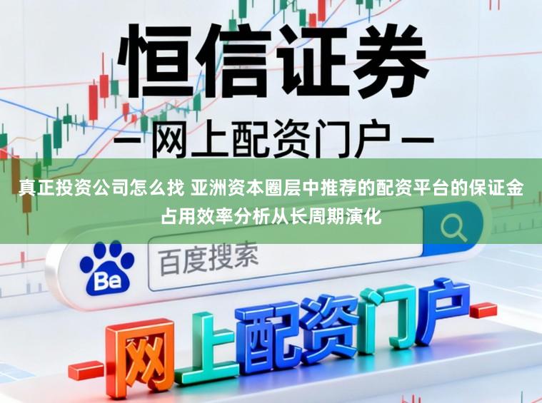 真正投资公司怎么找 亚洲资本圈层中推荐的配资平台的保证金占用效率分析从长周期演化