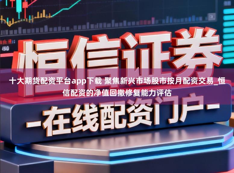 十大期货配资平台app下载 聚焦新兴市场股市按月配资交易_恒信配资的净值回撤修复能力评估