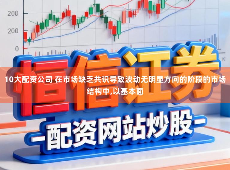 10大配资公司 在市场缺乏共识导致波动无明显方向的阶段的市场结构中,以基本面