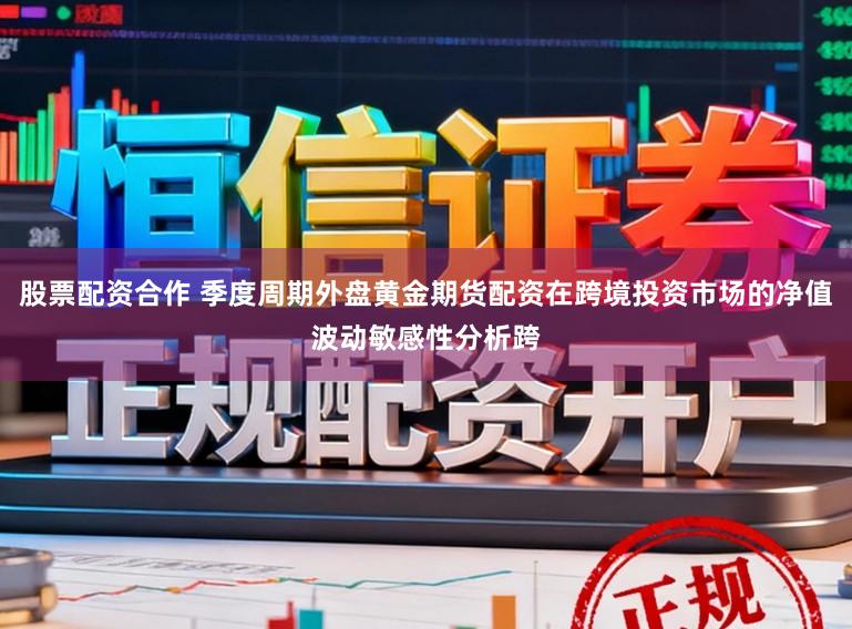 股票配资合作 季度周期外盘黄金期货配资在跨境投资市场的净值波动敏感性分析跨