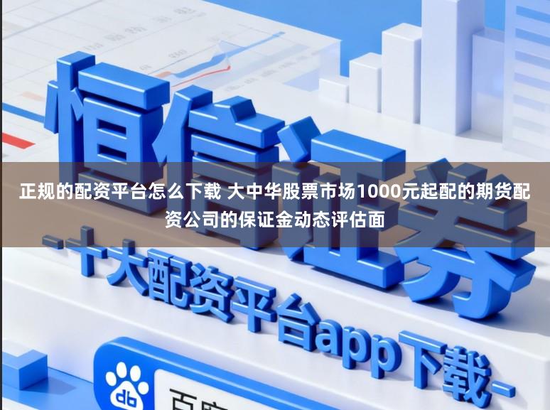 正规的配资平台怎么下载 大中华股票市场1000元起配的期货配资公司的保证金动态评估面
