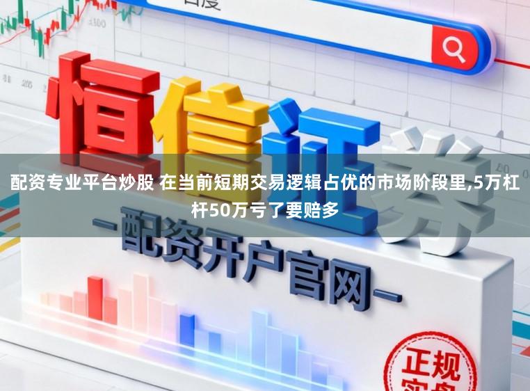 配资专业平台炒股 在当前短期交易逻辑占优的市场阶段里,5万杠杆50万亏了要赔多