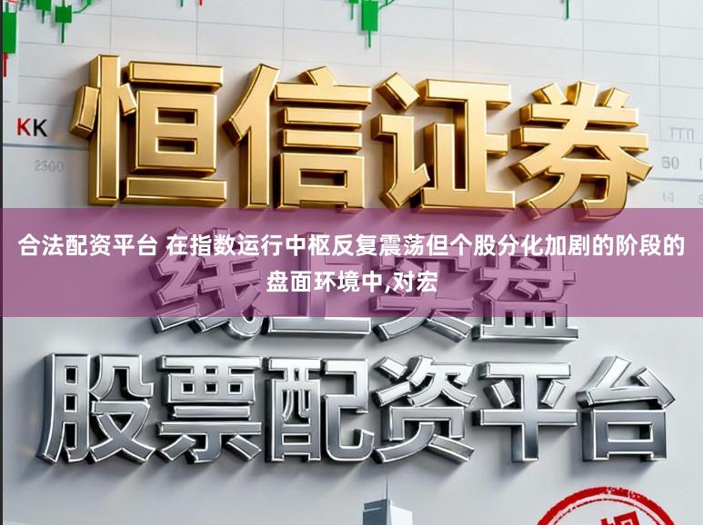 合法配资平台 在指数运行中枢反复震荡但个股分化加剧的阶段的盘面环境中,对宏