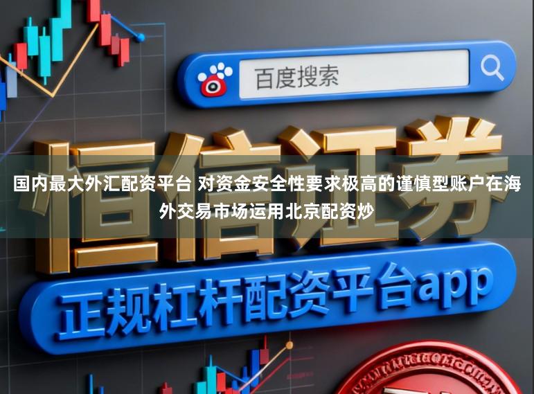 国内最大外汇配资平台 对资金安全性要求极高的谨慎型账户在海外交易市场运用北京配资炒