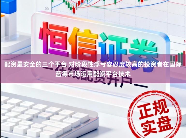 配资最安全的三个平台 对阶段性浮亏容忍度较高的投资者在国际蓝筹市场运用配资平台技术