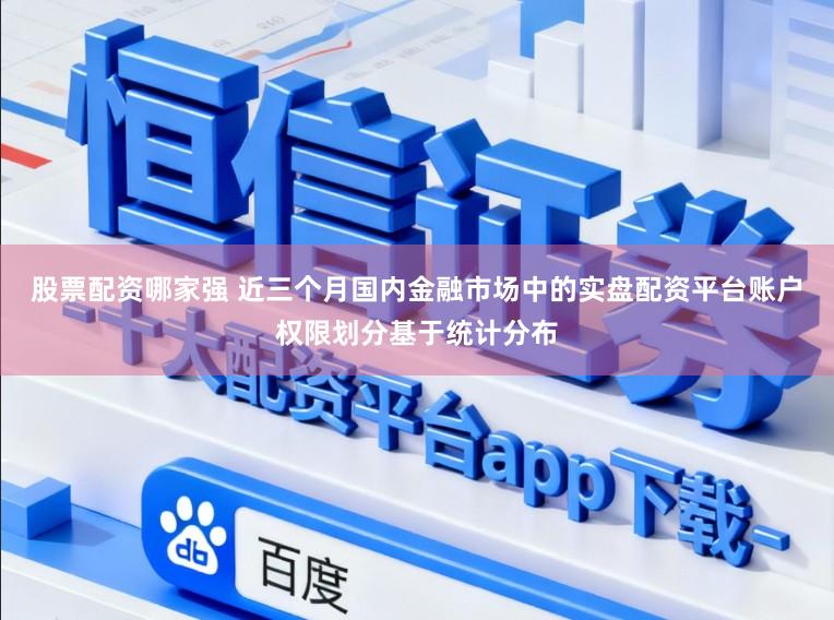 股票配资哪家强 近三个月国内金融市场中的实盘配资平台账户权限划分基于统计分布